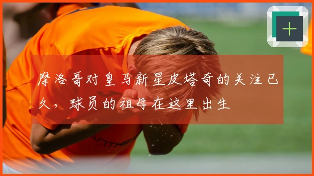 摩洛哥对皇马新星皮塔奇的关注已久，球员的祖母在这里出生