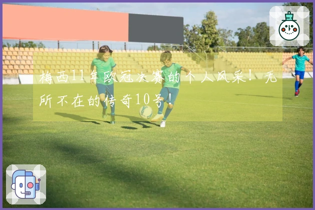 梅西11年欧冠决赛的个人风采！无所不在的传奇10号！