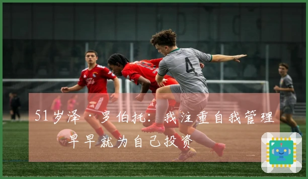 51岁泽·罗伯托：我注重自我管理，早早就为自己投资