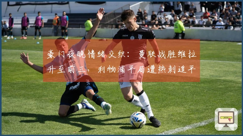 豪门夜晚情绪交织：曼联战胜维拉升至前三，利物浦平局遭热刺追平，巴萨大胜。