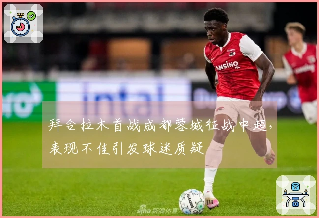 拜合拉木首战成都蓉城征战中超，表现不佳引发球迷质疑