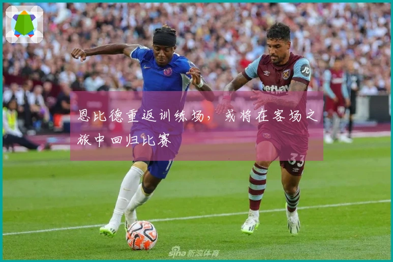 恩比德重返训练场，或将在客场之旅中回归比赛