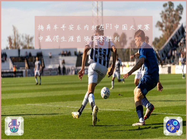 梅奔车手安东内利在F1中国大奖赛中赢得生涯首场正赛胜利