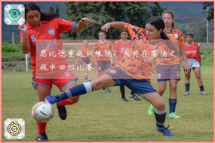 恩比德重返训练场，或将在客场之旅中回归比赛