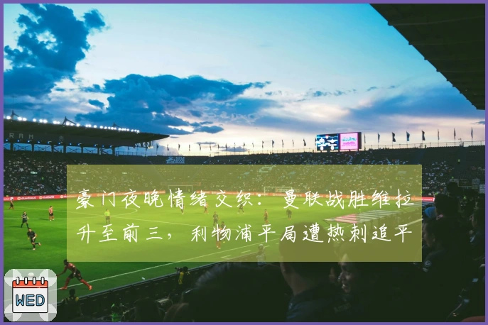 豪门夜晚情绪交织：曼联战胜维拉升至前三，利物浦平局遭热刺追平，巴萨大胜。