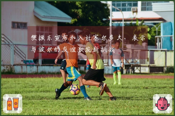 樊振东宣布加入杜塞尔多夫，表示与波尔的友谊激发新挑战